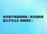 单亲孩子特别粘妈妈（单亲妈妈很黏儿子怎么办 请看回答）