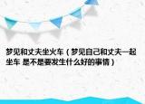 梦见和丈夫坐火车（梦见自己和丈夫一起坐车 是不是要发生什么好的事情）