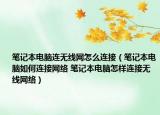 笔记本电脑连无线网怎么连接（笔记本电脑如何连接网络 笔记本电脑怎样连接无线网络）