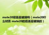 mate20背面是玻璃吗（mate20什么材质 mate20的后盖是玻璃的）