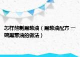 怎样熬制黑葱油（黑葱油配方 一碗黑葱油的做法）
