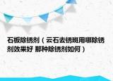 石板除锈剂（云石去锈斑用哪除锈剂效果好 那种除锈剂如何）