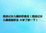 西游记女儿国的歌曲名（西游记女儿国插曲歌名 大家了解一下）