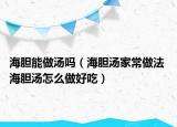 海胆能做汤吗（海胆汤家常做法 海胆汤怎么做好吃）