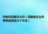 钓鱼钓花鲢怎么钓（花鲢鱼怎么钓 快来试试这几个方法）