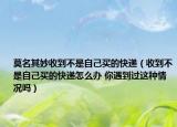 莫名其妙收到不是自己买的快递（收到不是自己买的快递怎么办 你遇到过这种情况吗）
