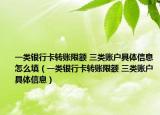 一类银行卡转账限额 三类账户具体信息怎么填（一类银行卡转账限额 三类账户具体信息）