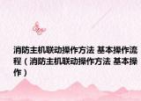 消防主机联动操作方法 基本操作流程（消防主机联动操作方法 基本操作）