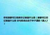 你说谁都可以彻底忘记谁是什么歌（谁都可以忘记谁是什么歌 这句歌词出自于孙子涵的《唐人》）