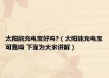 太阳能充电宝好吗?（太阳能充电宝可靠吗 下面为大家讲解）