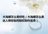大海螺怎么煮好吃（大海螺怎么煮 达人教你如何轻松制作美食）