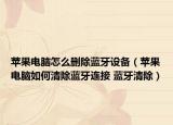苹果电脑怎么删除蓝牙设备（苹果电脑如何清除蓝牙连接 蓝牙清除）