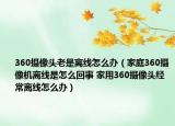 360摄像头老是离线怎么办（家庭360摄像机离线是怎么回事 家用360摄像头经常离线怎么办）