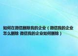 如何在微信删除我的企业（微信我的企业怎么删除 微信我的企业如何删除）