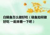 白鲢鱼怎么做好吃（链鱼如何做好吃 一起来看一下吧）