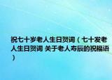 祝七十岁老人生日贺词（七十发老人生日贺词 关于老人寿辰的祝福语）