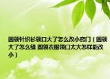 圆领针织衫领口大了怎么改小窍门（圆领大了怎么缝 圆领衣服领口太大怎样能改小）