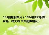 153前轮刹车片（1094和153刹车片是一样大吗 汽车配件知识）