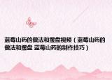 蓝莓山药的做法和摆盘视频（蓝莓山药的做法和摆盘 蓝莓山药的制作技巧）