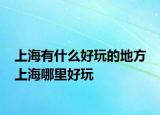 上海有什么好玩的地方 上海哪里好玩