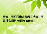 特鲜一号可以做汤料吗（特鲜一号是什么调料 使用方法分享）