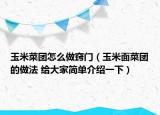 玉米菜团怎么做窍门（玉米面菜团的做法 给大家简单介绍一下）