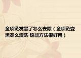 金项链发黑了怎么去除（金项链变黑怎么清洗 这些方法很好用）