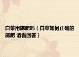 白菜用施肥吗（白菜如何正确的施肥 请看回答）
