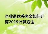 企业退休养老金如何计算2019计算方法