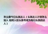 怎么做今日头条达人（头条达人计划怎么加入 如何入驻头条号成为每日头条的达人）