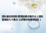 团队建设和团队管理的要点是什么（团队管理的七个要点 让你更好地管理团队）