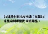 3d床垫材料批发市场（东莞3d床垫定制哪里找 家庭用品）