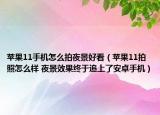 苹果11手机怎么拍夜景好看（苹果11拍照怎么样 夜景效果终于追上了安卓手机）