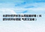 长款针织开衫怎么搭配最好看（长款针织开衫搭配 气质又显瘦）
