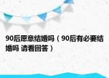 90后愿意结婚吗（90后有必要结婚吗 请看回答）