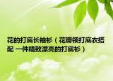 花的打底长袖衫（花瓣领打底衣搭配 一件精致漂亮的打底衫）
