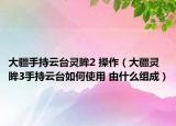 大疆手持云台灵眸2 操作（大疆灵眸3手持云台如何使用 由什么组成）