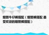 烟管牛仔裤搭配（烟管裤搭配 最受欢迎的烟管裤搭配）