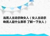 当男人主动亲吻女人（女人主动亲吻男人是什么意思 了解一下女人）