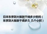 日本东京到大阪新干线多少时间（东京到大阪新干线多久 几个小时）