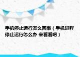 手机停止运行怎么回事（手机进程停止运行怎么办 来看看吧）