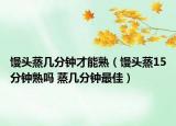 馒头蒸几分钟才能熟（馒头蒸15分钟熟吗 蒸几分钟最佳）
