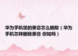 华为手机里的录音怎么删除（华为手机怎样删除录音 你知吗）