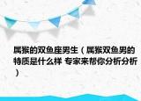 属猴的双鱼座男生（属猴双鱼男的特质是什么样 专家来帮你分析分析）