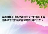 双流机场下飞机坐高铁半个小时够吗（双流机场下飞机后如何赶高铁 自己开车）
