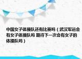 中国女子体操队还有比赛吗（武汉军运会有女子体操队吗 期待下一次会有女子的体操队吗）