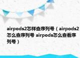 airpods2怎样查序列号（airpods2怎么查序列号 airpods怎么查看序列号）