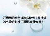 开槽用的切割机怎么使用（开槽机怎么换切割片 开槽机有什么用）