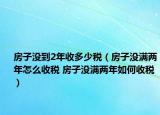 房子没到2年收多少税（房子没满两年怎么收税 房子没满两年如何收税）