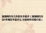 滴滴网约车几年的车不能开（滴滴网约车没3年确定不能开么 注册条件详细介绍）